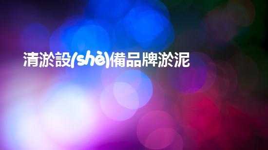 清淤設(shè)備品牌淤泥清理技巧揭秘：關(guān)鍵步驟和實(shí)用建議！